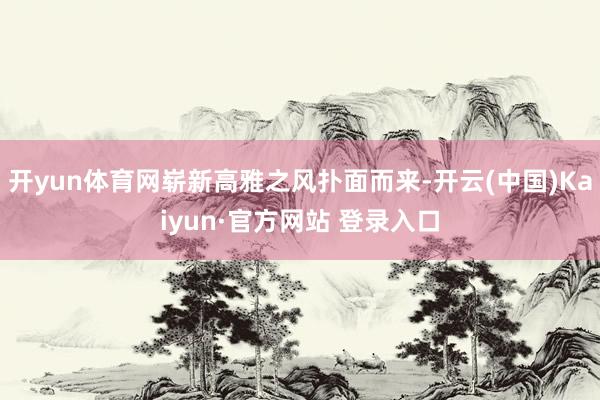 开yun体育网崭新高雅之风扑面而来-开云(中国)Kaiyun·官方网站 登录入口