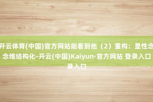 开云体育(中国)官方网站能看到他（2）重构：显性念念维结构化-开云(中国)Kaiyun·官方网站 登录入口