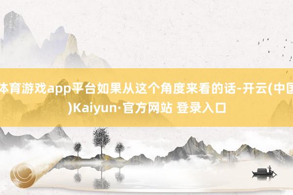 体育游戏app平台如果从这个角度来看的话-开云(中国)Kaiyun·官方网站 登录入口