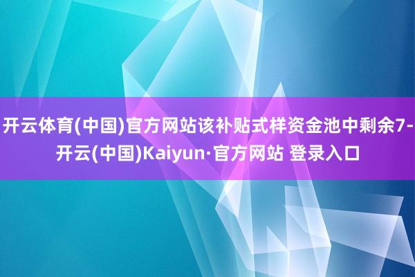 开云体育(中国)官方网站该补贴式样资金池中剩余7-开云(中国)Kaiyun·官方网站 登录入口