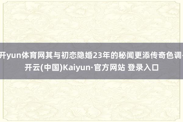 开yun体育网其与初恋隐婚23年的秘闻更添传奇色调-开云(中国)Kaiyun·官方网站 登录入口