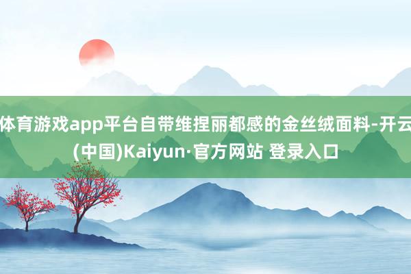 体育游戏app平台自带维捏丽都感的金丝绒面料-开云(中国)Kaiyun·官方网站 登录入口