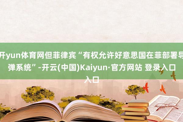 开yun体育网但菲律宾“有权允许好意思国在菲部署导弹系统”-开云(中国)Kaiyun·官方网站 登录入口