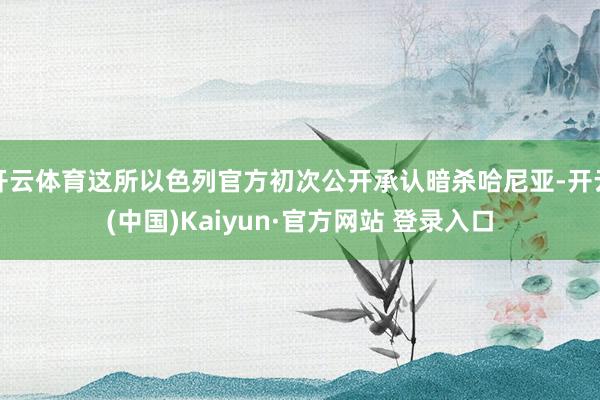 开云体育这所以色列官方初次公开承认暗杀哈尼亚-开云(中国)Kaiyun·官方网站 登录入口