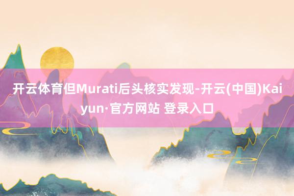 开云体育但Murati后头核实发现-开云(中国)Kaiyun·官方网站 登录入口