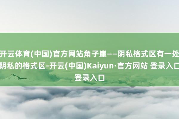 开云体育(中国)官方网站角子崖——阴私格式区有一处阴私的格式区-开云(中国)Kaiyun·官方网站 登录入口