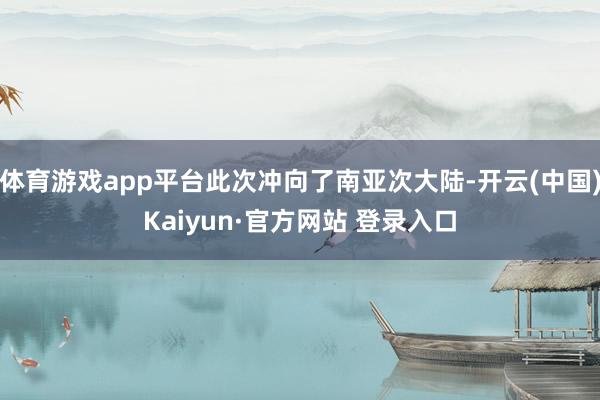 体育游戏app平台此次冲向了南亚次大陆-开云(中国)Kaiyun·官方网站 登录入口
