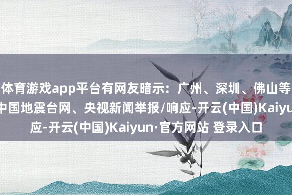 体育游戏app平台有网友暗示：广州、深圳、佛山等地皆有震感！起首：中国地震台网、央视新闻举报/响应-开云(中国)Kaiyun·官方网站 登录入口