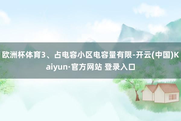 欧洲杯体育3、占电容小区电容量有限-开云(中国)Kaiyun·官方网站 登录入口