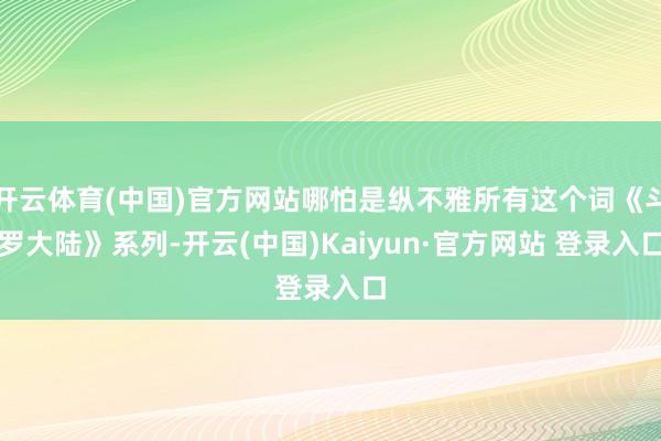 开云体育(中国)官方网站哪怕是纵不雅所有这个词《斗罗大陆》系列-开云(中国)Kaiyun·官方网站 登录入口