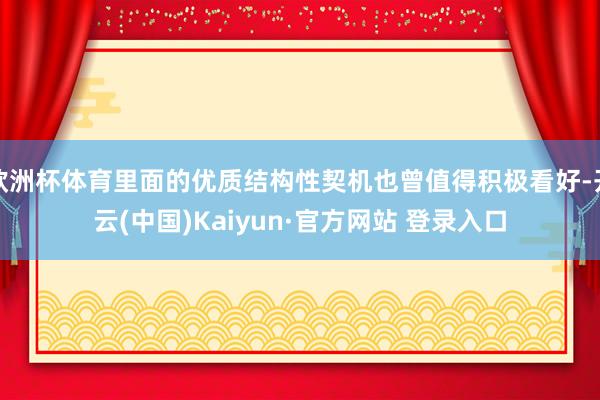 欧洲杯体育里面的优质结构性契机也曾值得积极看好-开云(中国)Kaiyun·官方网站 登录入口