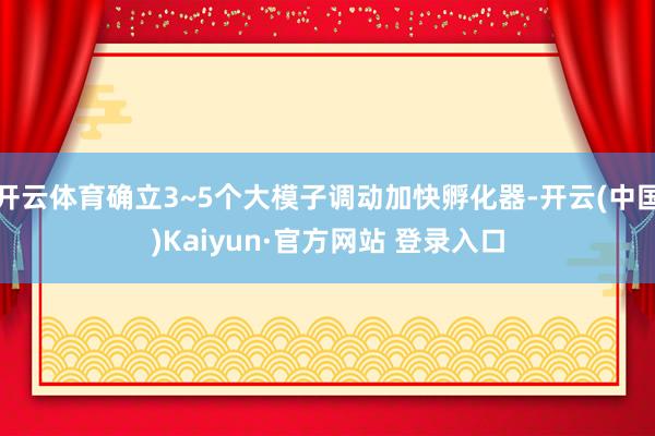 开云体育确立3~5个大模子调动加快孵化器-开云(中国)Kaiyun·官方网站 登录入口