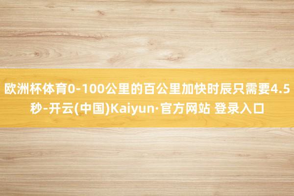 欧洲杯体育0-100公里的百公里加快时辰只需要4.5秒-开云(中国)Kaiyun·官方网站 登录入口