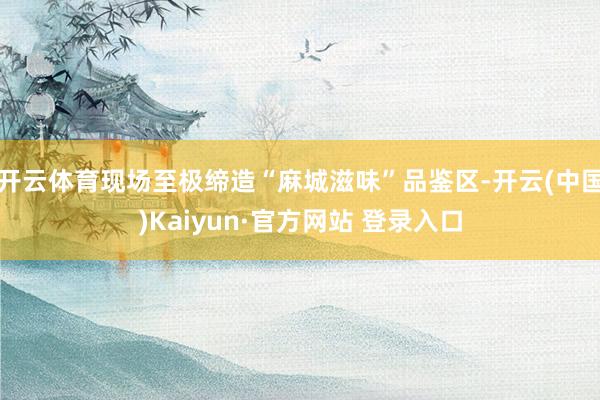 开云体育现场至极缔造“麻城滋味”品鉴区-开云(中国)Kaiyun·官方网站 登录入口