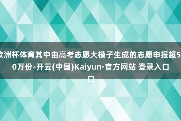 欧洲杯体育其中由高考志愿大模子生成的志愿申报超500万份-开云(中国)Kaiyun·官方网站 登录入口