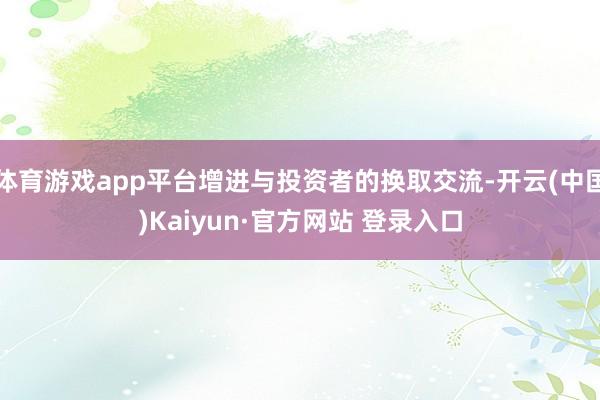 体育游戏app平台增进与投资者的换取交流-开云(中国)Kaiyun·官方网站 登录入口