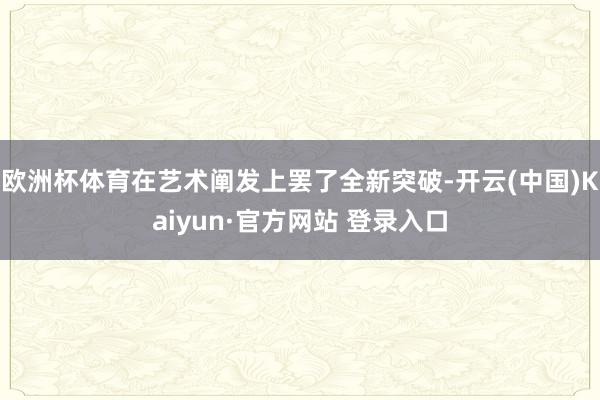 欧洲杯体育在艺术阐发上罢了全新突破-开云(中国)Kaiyun·官方网站 登录入口