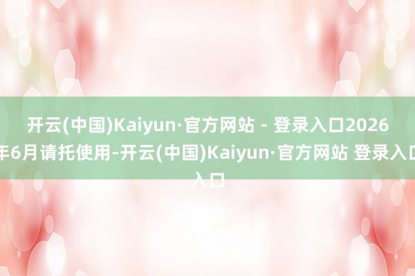 开云(中国)Kaiyun·官方网站 - 登录入口2026年6月请托使用-开云(中国)Kaiyun·官方网站 登录入口