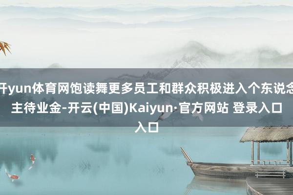 开yun体育网饱读舞更多员工和群众积极进入个东说念主待业金-开云(中国)Kaiyun·官方网站 登录入口