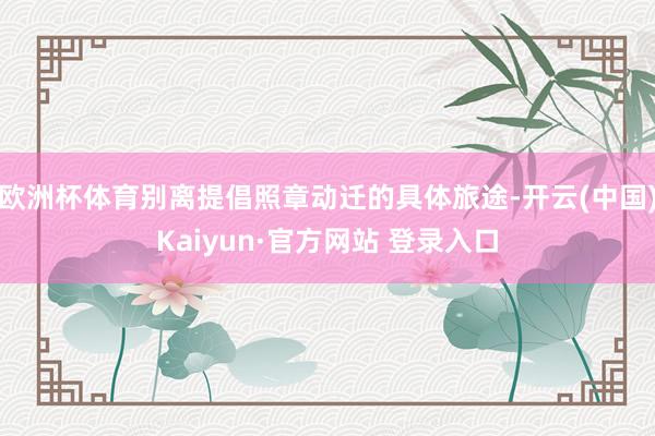 欧洲杯体育别离提倡照章动迁的具体旅途-开云(中国)Kaiyun·官方网站 登录入口