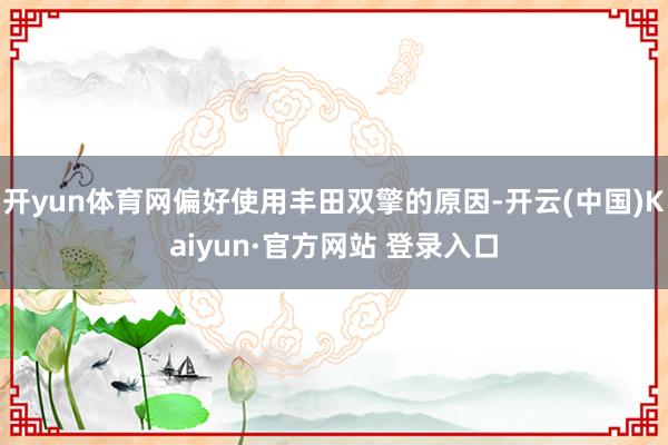 开yun体育网偏好使用丰田双擎的原因-开云(中国)Kaiyun·官方网站 登录入口