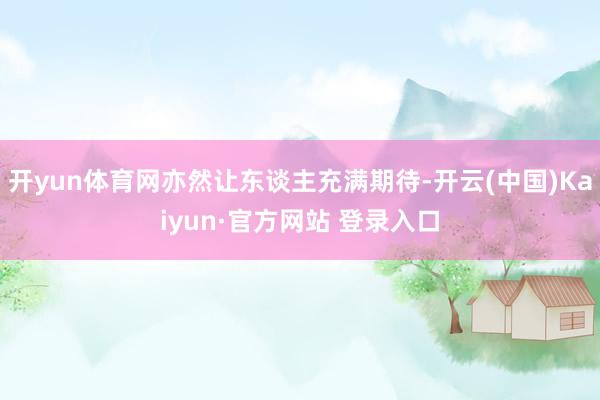 开yun体育网亦然让东谈主充满期待-开云(中国)Kaiyun·官方网站 登录入口