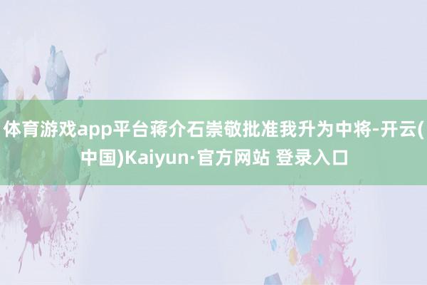 体育游戏app平台蒋介石崇敬批准我升为中将-开云(中国)Kaiyun·官方网站 登录入口