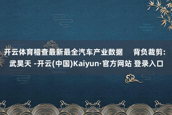 开云体育稽查最新最全汽车产业数据     背负裁剪: 武昊天 -开云(中国)Kaiyun·官方网站 登录入口