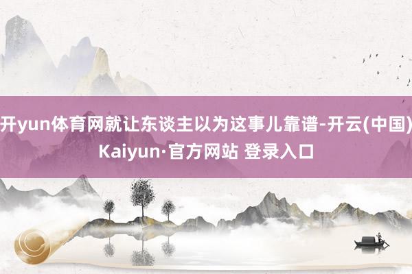 开yun体育网就让东谈主以为这事儿靠谱-开云(中国)Kaiyun·官方网站 登录入口