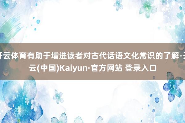 开云体育有助于增进读者对古代话语文化常识的了解-开云(中国)Kaiyun·官方网站 登录入口