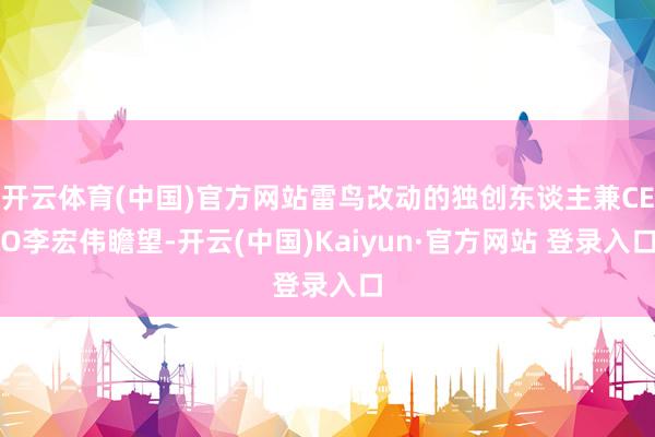 开云体育(中国)官方网站雷鸟改动的独创东谈主兼CEO李宏伟瞻望-开云(中国)Kaiyun·官方网站 登录入口