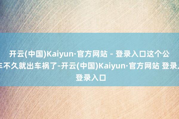 开云(中国)Kaiyun·官方网站 - 登录入口这个公交车不久就出车祸了-开云(中国)Kaiyun·官方网站 登录入口