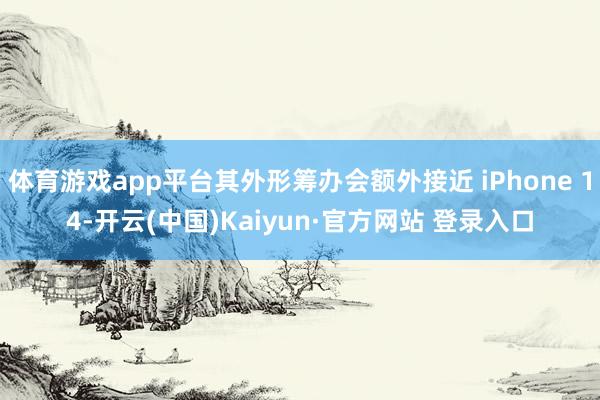 体育游戏app平台其外形筹办会额外接近 iPhone 14-开云(中国)Kaiyun·官方网站 登录入口