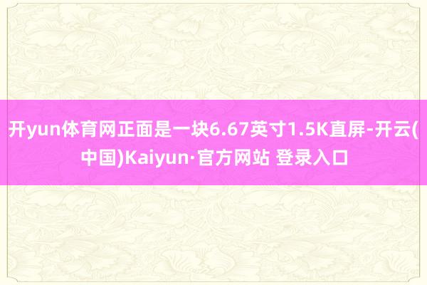开yun体育网正面是一块6.67英寸1.5K直屏-开云(中国)Kaiyun·官方网站 登录入口