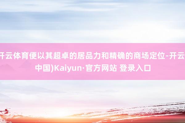 开云体育便以其超卓的居品力和精确的商场定位-开云(中国)Kaiyun·官方网站 登录入口