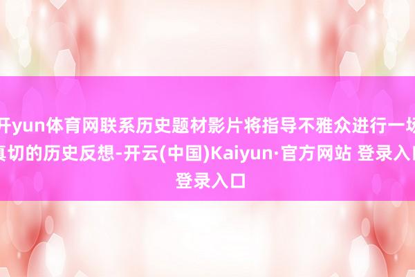 开yun体育网联系历史题材影片将指导不雅众进行一场真切的历史反想-开云(中国)Kaiyun·官方网站 登录入口