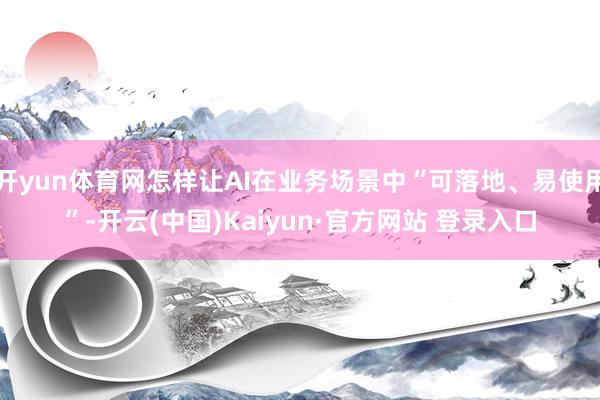 开yun体育网怎样让AI在业务场景中“可落地、易使用”-开云(中国)Kaiyun·官方网站 登录入口