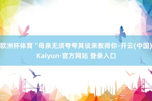 欧洲杯体育“母亲无须夸夸其谈来教师你-开云(中国)Kaiyun·官方网站 登录入口