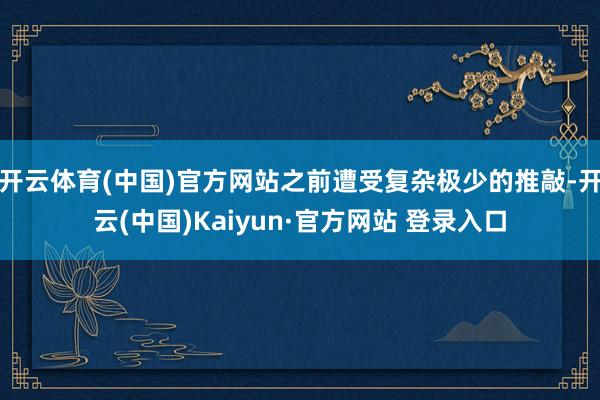 开云体育(中国)官方网站之前遭受复杂极少的推敲-开云(中国)Kaiyun·官方网站 登录入口
