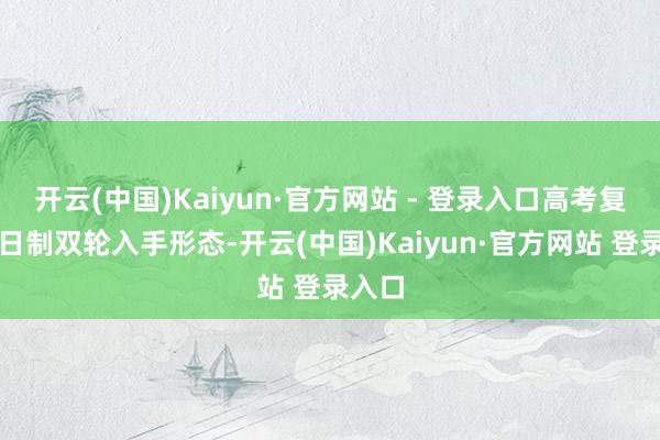 开云(中国)Kaiyun·官方网站 - 登录入口高考复读全日制双轮入手形态-开云(中国)Kaiyun·官方网站 登录入口