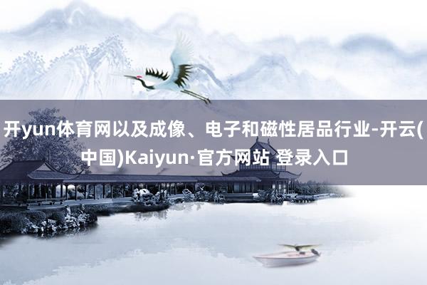 开yun体育网以及成像、电子和磁性居品行业-开云(中国)Kaiyun·官方网站 登录入口