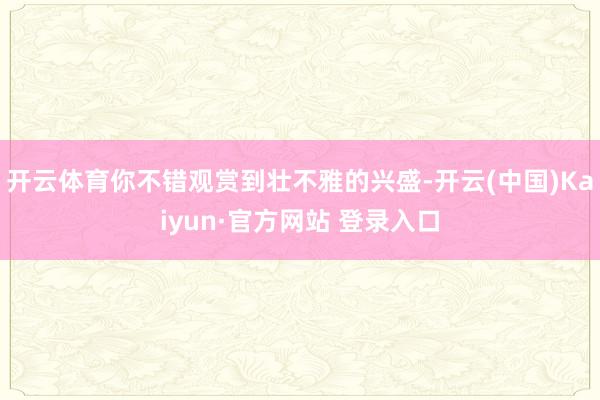 开云体育你不错观赏到壮不雅的兴盛-开云(中国)Kaiyun·官方网站 登录入口