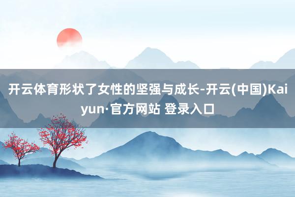 开云体育形状了女性的坚强与成长-开云(中国)Kaiyun·官方网站 登录入口
