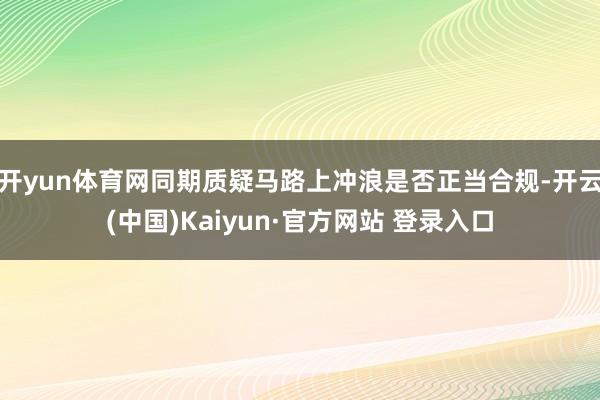 开yun体育网同期质疑马路上冲浪是否正当合规-开云(中国)Kaiyun·官方网站 登录入口