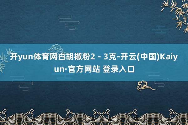 开yun体育网白胡椒粉2 - 3克-开云(中国)Kaiyun·官方网站 登录入口