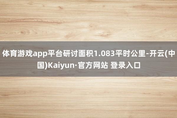 体育游戏app平台研讨面积1.083平时公里-开云(中国)Kaiyun·官方网站 登录入口