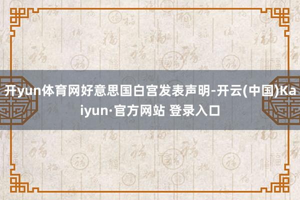 开yun体育网好意思国白宫发表声明-开云(中国)Kaiyun·官方网站 登录入口
