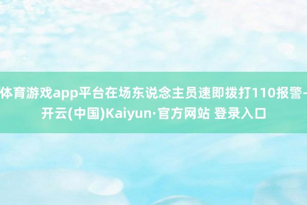 体育游戏app平台在场东说念主员速即拨打110报警-开云(中国)Kaiyun·官方网站 登录入口