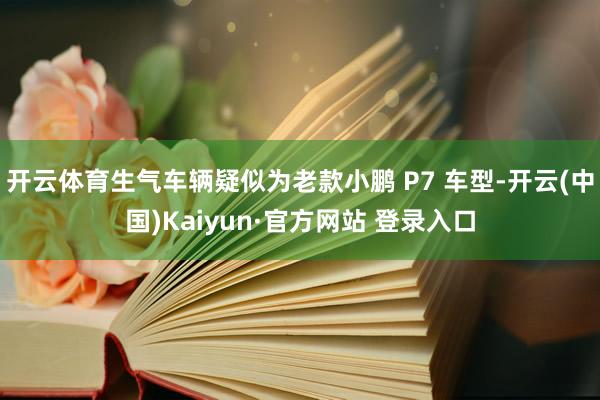 开云体育生气车辆疑似为老款小鹏 P7 车型-开云(中国)Kaiyun·官方网站 登录入口