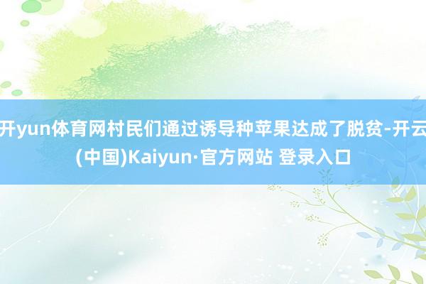 开yun体育网村民们通过诱导种苹果达成了脱贫-开云(中国)Kaiyun·官方网站 登录入口
